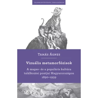   Vizuális metamorfózisok - A magas- és a populáris kultúra találkozási pontjai Magyarországon 1890-1939 - Tamás Ágnes