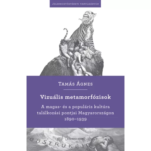 Vizuális metamorfózisok - A magas- és a populáris kultúra találkozási pontjai Magyarországon 1890-1939 - Tamás Ágnes