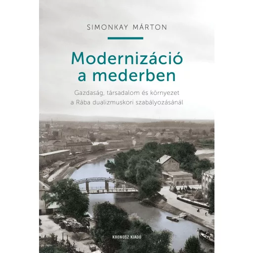 Modernizáció a mederben - Gazdaság, társadalom és környezet a Rába dualizmuskori szabályozásánál - Simonkay Márton