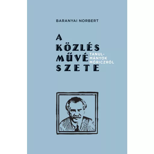 A közlés művészete - Tanulmányok Móriczról - Baranyai Norbert