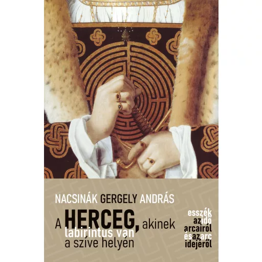A herceg, akinek labirintus van a szíve helyén - Esszék az idő arcairól és az arc idejéről - Nacsinák Gergely András
