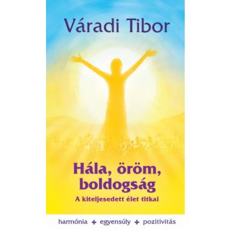 Hála, öröm, boldogság - A kiteljesedett élet titkai (Váradi Tibor)