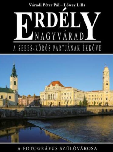 Erdély - Nagyvárad, a Sebes-Körös partjának ékköve - Váradi Péter Pál - Lőwey Lilla
