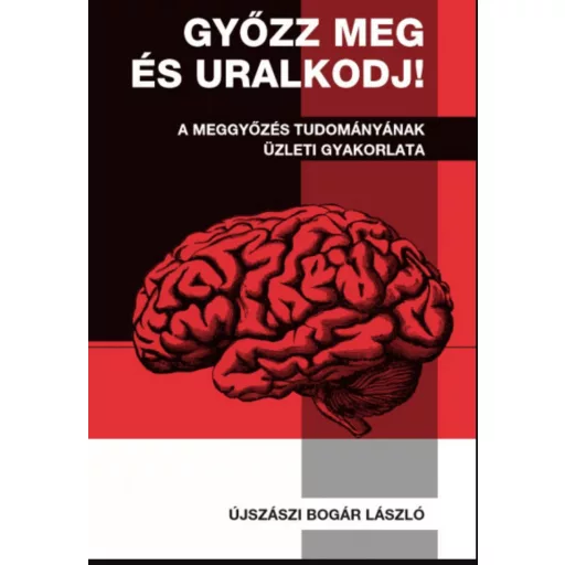 Győzz meg és uralkodj! - A meggyőzés tudományának üzleti gyakorlata - Újszászi Bogár László