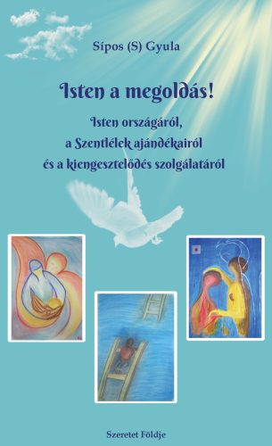 Isten a megoldás! - Isten országáról, a Szentlélek ajándékairól és a kiengesztelődés szolgálatáról - Sípos S. Gyula