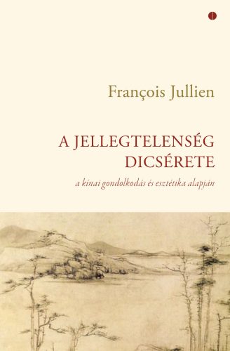 A jellegtelenség dicsérete - A kínai gondolkodás és esztétika alapján - Francois Jullien