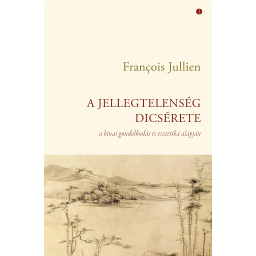 A jellegtelenség dicsérete - A kínai gondolkodás és esztétika alapján - Francois Jullien
