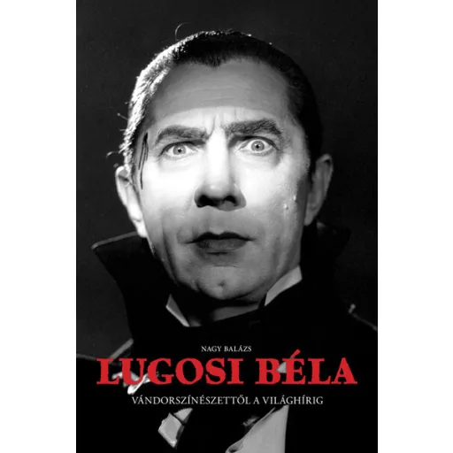 Lugosi Béla - Vándorszínészettől a világhírig - Nagy Balázs
