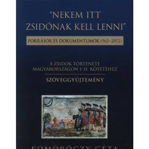 Nekem itt zsidónak kell lenni - Források és dokumentumok (965-2012.) (Komoróczy Géza)