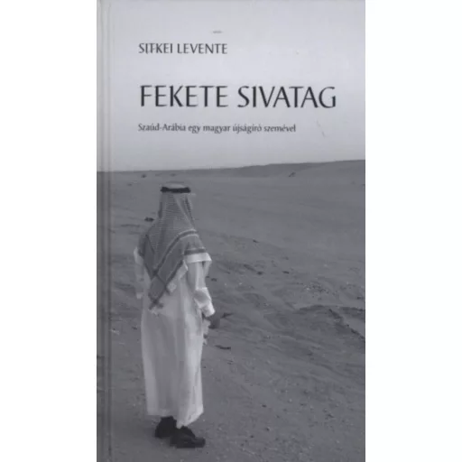 Fekete sivatag - Szaúd-Arábia egy magyar újságíró szemével - Sitkei Levente