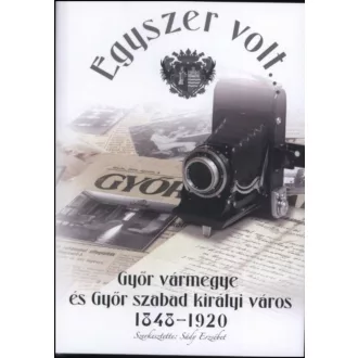 Egyszer volt... Győr vármegye és Győr szabad királyi város 1848-1920
