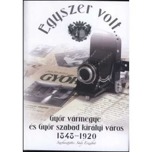 Egyszer volt... Győr vármegye és Győr szabad királyi város 1848-1920