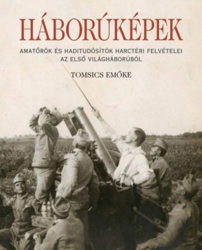 Háborúképek /Amatőrök és haditudósító harctéri felvételei az első világháborúból (Tomsics Emőke