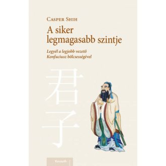   A siker legmagasabb szintje - Legyél a legjobb vezető Konfuciusz bölcsességével (Casper Shih)