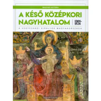A késő középkori nagyhatalom 1301-1526 - A vegyesházi királyok Magyarországa (Szende László)