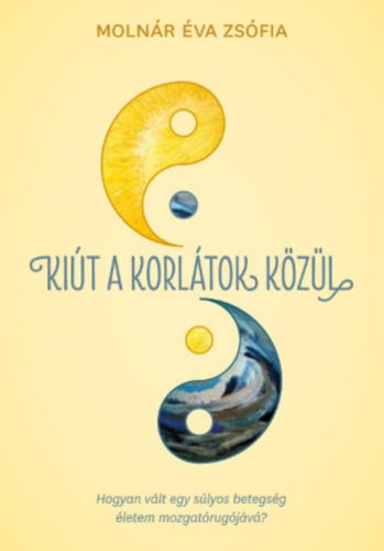 Kiút a korlátok közül - Hogyan vált egy súlyos betegség életem mozgatórugójává? - Molnár Éva Zsófia