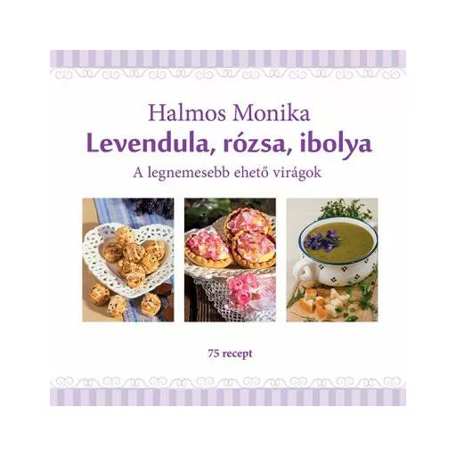 Levendula, rózsa, ibolya /A legnemesebb ehető virágok - 75 recept (Halmos Mónika)