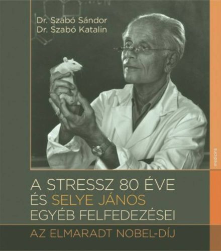 A stressz 80 éve és Selye János egyéb felfedezései - Az elmarat Nobel-díj (Dr. Szabó Sándor)