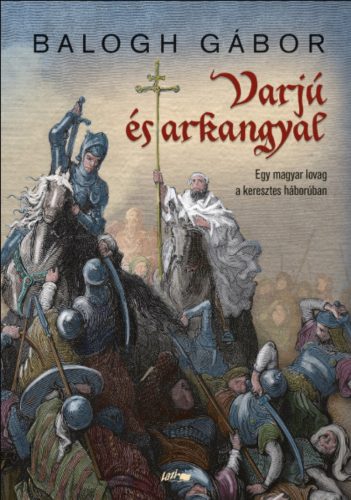 Varjú és arkangyal - Egy magyar lovag a keresztes háborúban - Balogh Gábor