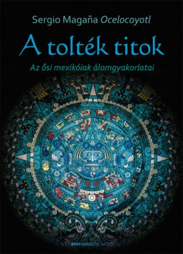 A tolték titok /Az ősi mexikóiak álomgyakorlatai (Sergio Magana Ocelocoyotl)