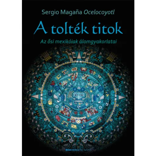 A tolték titok /Az ősi mexikóiak álomgyakorlatai (Sergio Magana Ocelocoyotl)