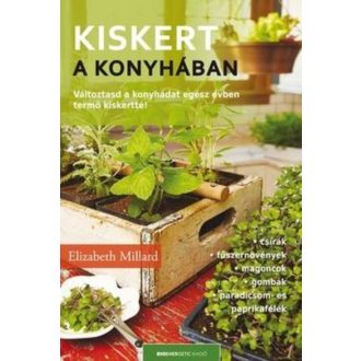 Kiskert a konyhában /Változtasd a konyhádat egész évben termő kiskertté! (Elizabeth Millard)