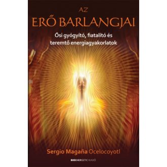 Az erő barlangjai - Ősi gyógyító, fiatalító és teremtő energiagyakorlatok (Sergio Magana Oceloc