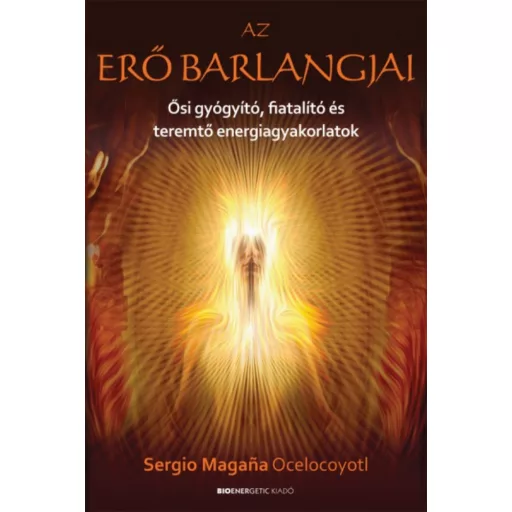 Az erő barlangjai - Ősi gyógyító, fiatalító és teremtő energiagyakorlatok (Sergio Magana Oceloc