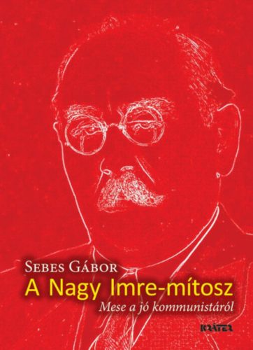 Nagy Imre-mítosz - Mese a jó kommunistáról - Seres Gábor