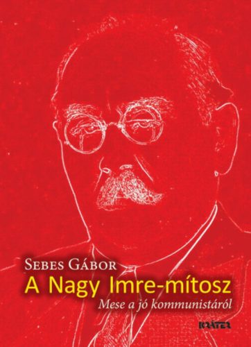 Nagy Imre-mítosz - Mese a jó kommunistáról - Seres Gábor