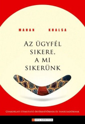 Az ügyfél sikere a mi sikerünk - Gyakorlati útmutató értékesítőknek, tanácsadóknak - Mahan Khalsa