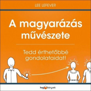 A magyarázás művészete - Tedd érthetőbbé gondolataidat! - Lee LeFever