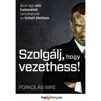 Szolgálj, hogy vezethess! /Amit egy elit katonától tanulhatunk az üzleti életben (Porkoláb Imre