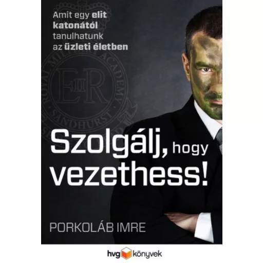 Szolgálj, hogy vezethess! - Amit egy elit katonától tanulhatunk az üzleti életben - Porkoláb Imre