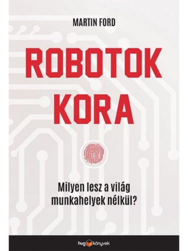 Robotok kora /Milyen lesz a világ munkahelyek nélkül? (Martin Ford)