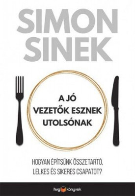 A jó vezetők esznek utolsónak - Hogyan építsünk összetartó, lelkes és sikeres csapatot? - Simon Sinek