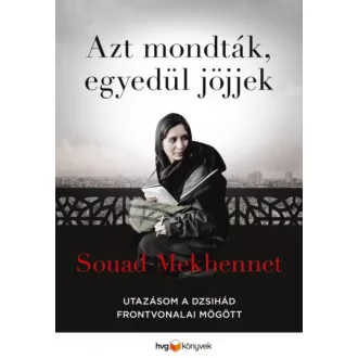   Azt mondták, egyedül jöjjek - Utazásom a dzsihád frontvonalai mögött - Souad Mekhennet