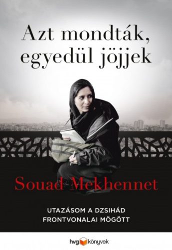 Azt mondták, egyedül jöjjek - Utazásom a dzsihád frontvonalai mögött - Souad Mekhennet