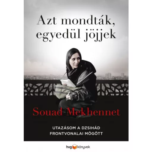 Azt mondták, egyedül jöjjek - Utazásom a dzsihád frontvonalai mögött - Souad Mekhennet