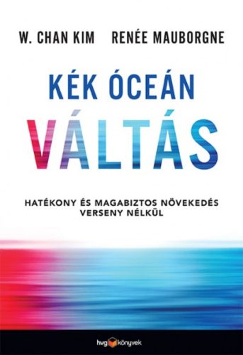 Kék óceán váltás - Hatékony és magabiztos növekedés verseny nélkül (W. Chan Kim)