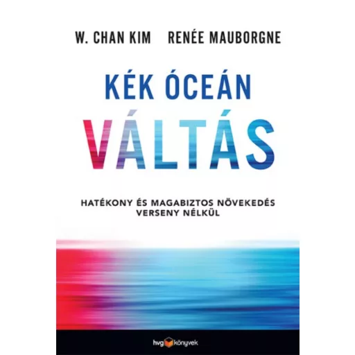 Kék óceán váltás - Hatékony és magabiztos növekedés verseny nélkül (W. Chan Kim)