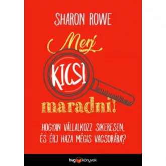   Merj kicsi maradni! - Hogyan vállalkozz sikeresen és érj haza mégis vacsorára? - Sharon Rowe