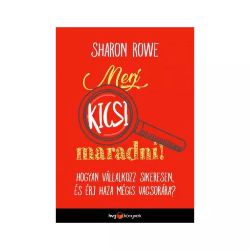 Merj kicsi maradni! - Hogyan vállalkozz sikeresen és érj haza mégis vacsorára? - Sharon Rowe