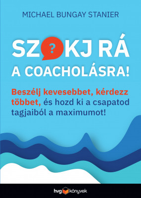 Szokj rá a coacholásra! - Beszélj kevesebbet, kérdezz többet, és hozd ki a csapatod tagjaiból a maximumot! - Michael Bungay Stanier