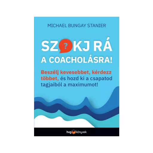 Szokj rá a coacholásra! - Beszélj kevesebbet, kérdezz többet, és hozd ki a csapatod tagjaiból a maximumot! - Michael Bungay Stanier