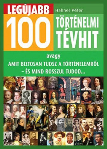 Legújabb 100 történelmi tévhit /Avagy amit biztosan tudsz a történelemről - és mind rosszul tud