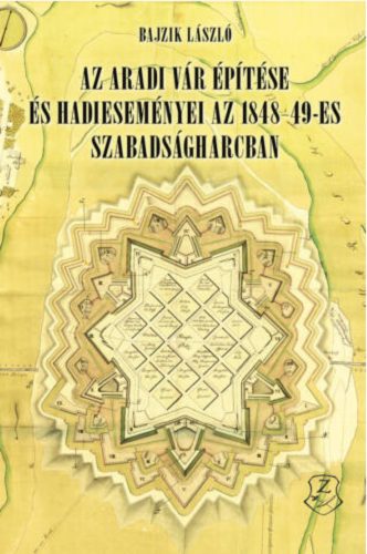 Az aradi vár építése és hadi eseményei az 1848–49-es szabadságharcban - Bajzik László