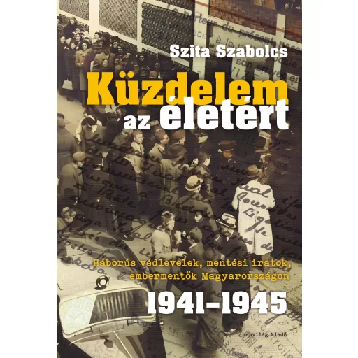 Küzdelem az életért - Háborús védlevelek, mentési iratok, embermentők Magyarországon 1941-1945 - Szita Szabolcs