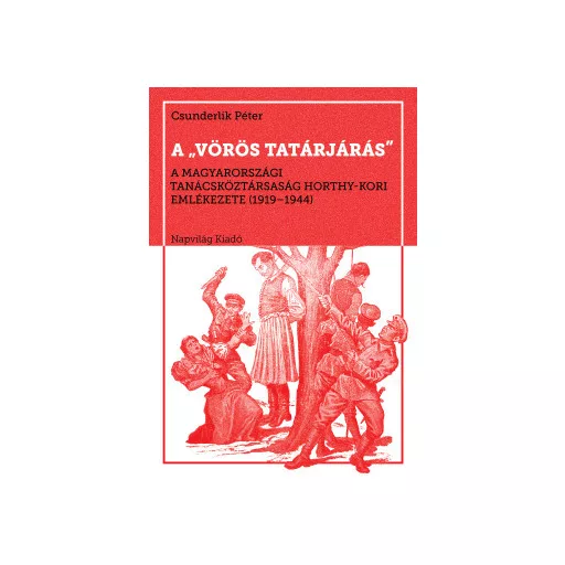 A vörös tatárjárás - A Magyarországi Tanácsköztársaság Horthy-kori emlékezete, 1919-1944 - Csunderlik Péter