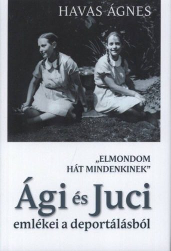 Ági és Juci emlékei a deportálásból /"Elmondom hát mindenkinek" (Havas Ágnes)